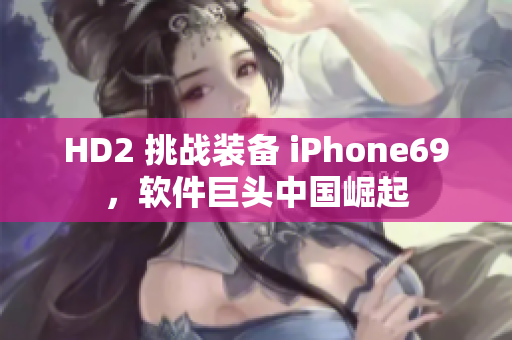 HD2 挑战装备 iPhone69，软件巨头中国崛起