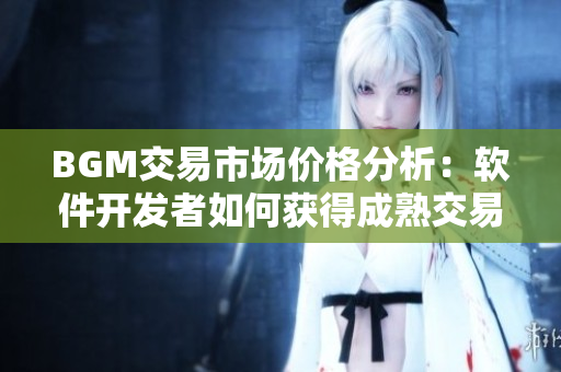BGM交易市场价格分析：软件开发者如何获得成熟交易BGMBGM的最佳价值