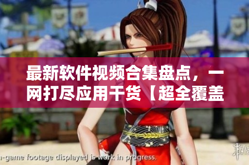 最新软件视频合集盘点，一网打尽应用干货【超全覆盖】