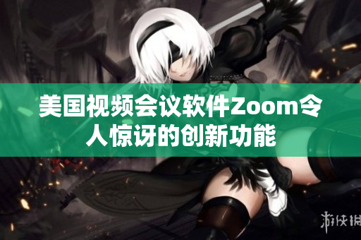 美国视频会议软件Zoom令人惊讶的创新功能