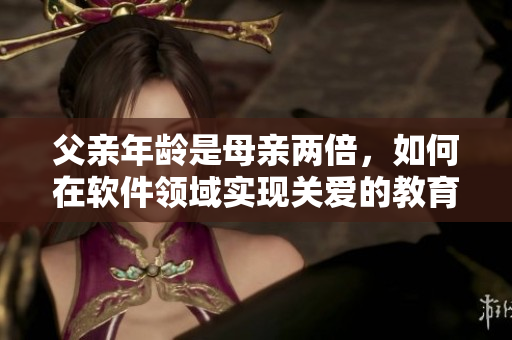 父亲年龄是母亲两倍，如何在软件领域实现关爱的教育方式