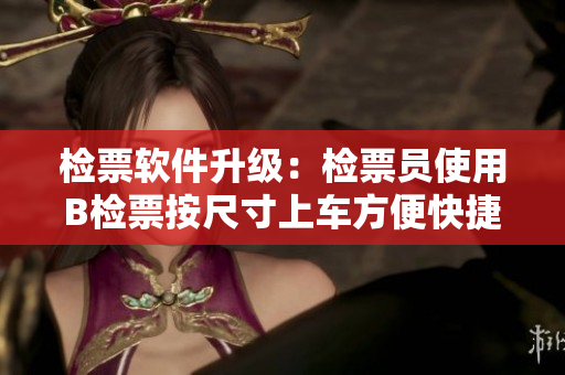 检票软件升级：检票员使用B检票按尺寸上车方便快捷