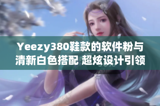 Yeezy380鞋款的软件粉与清新白色搭配 超炫设计引领潮流