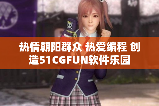 热情朝阳群众 热爱编程 创造51CGFUN软件乐园