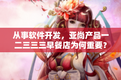 从事软件开发，亚尚产品一二三三三早餐店为何重要？