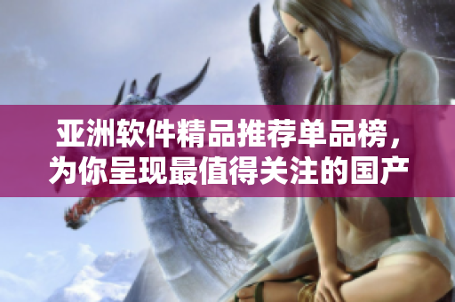 亚洲软件精品推荐单品榜，为你呈现最值得关注的国产软件