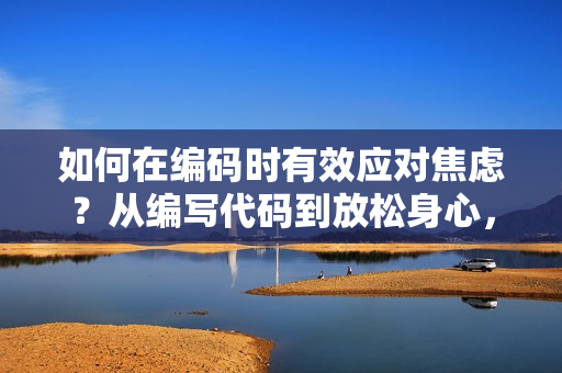 如何在编码时有效应对焦虑？从编写代码到放松身心，解读程序员的独门秘籍