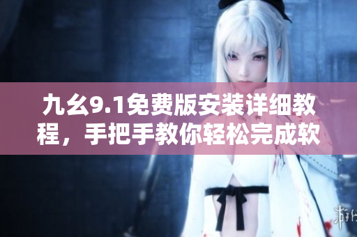 九幺9.1免费版安装详细教程，手把手教你轻松完成软件安装操作