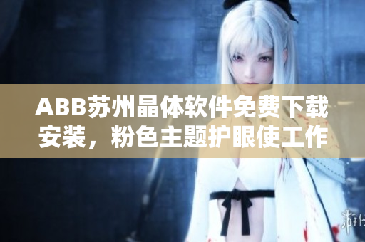 ABB苏州晶体软件免费下载安装，粉色主题护眼使工作更高效
