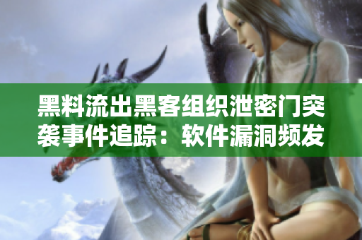 黑料流出黑客组织泄密门突袭事件追踪：软件漏洞频发真相揭露
