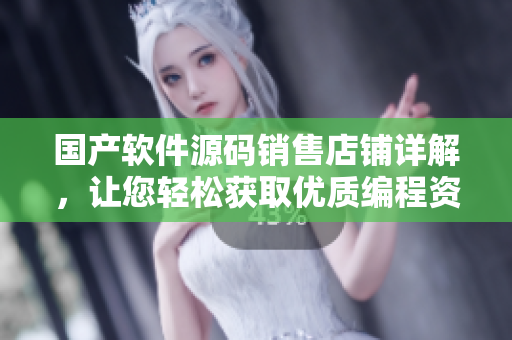 国产软件源码销售店铺详解，让您轻松获取优质编程资料