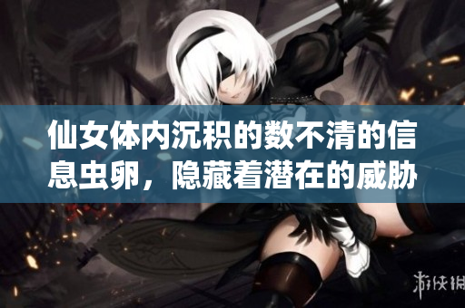 仙女体内沉积的数不清的信息虫卵，隐藏着潜在的威胁