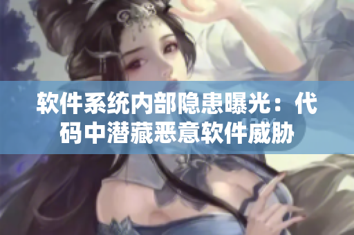 软件系统内部隐患曝光：代码中潜藏恶意软件威胁