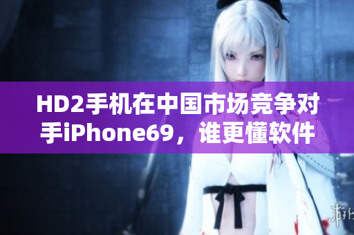 HD2手机在中国市场竞争对手iPhone69，谁更懂软件？