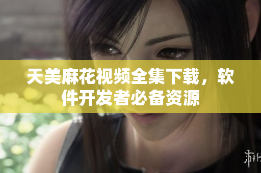 天美麻花视频全集下载，软件开发者必备资源