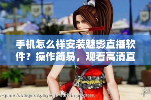 手机怎么样安装魅影直播软件？操作简易，观看高清直播更方便