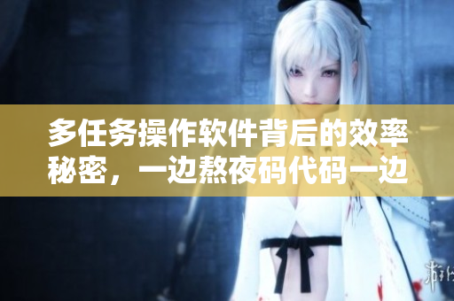 多任务操作软件背后的效率秘密，一边熬夜码代码一边优雅应对焦虑