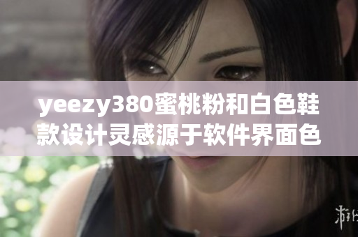 yeezy380蜜桃粉和白色鞋款设计灵感源于软件界面色彩