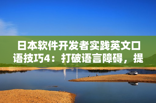 日本软件开发者实践英文口语技巧4：打破语言障碍，提升跨文化沟通效率