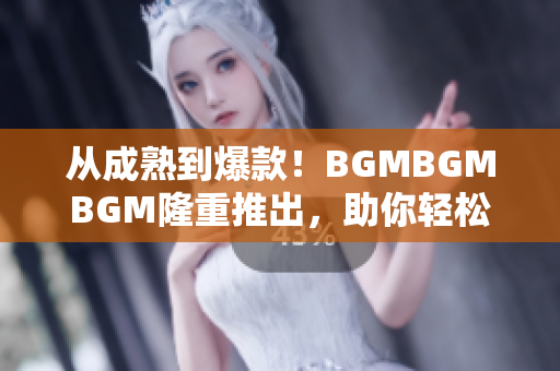 从成熟到爆款！BGMBGMBGM隆重推出，助你轻松打造高品质软件项目