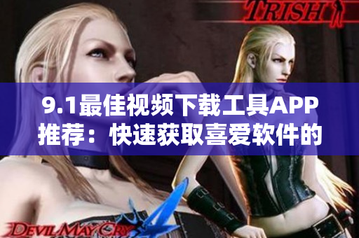 9.1最佳视频下载工具APP推荐：快速获取喜爱软件的视频资源