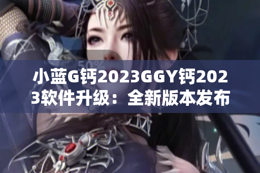 小蓝G钙2023GGY钙2023软件升级：全新版本发布，优化功能体验