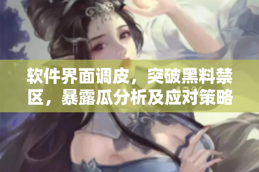软件界面调皮，突破黑料禁区，暴露瓜分析及应对策略！