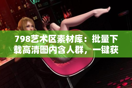 798艺术区素材库：批量下载高清图内含人群，一键获取软件解决方案