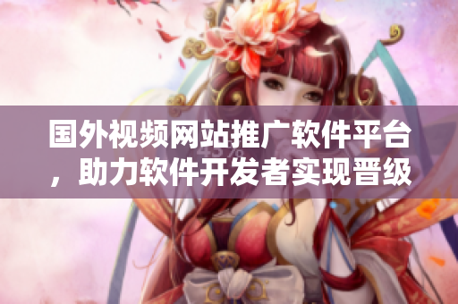国外视频网站推广软件平台，助力软件开发者实现晋级