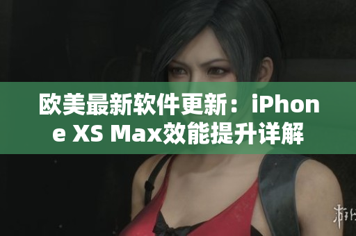 欧美最新软件更新：iPhone XS Max效能提升详解