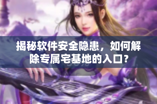 揭秘软件安全隐患，如何解除专属宅基地的入口？