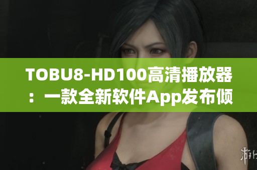 TOBU8-HD100高清播放器：一款全新软件App发布倾巢而出