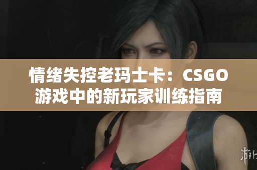 情绪失控老玛士卡：CSGO游戏中的新玩家训练指南