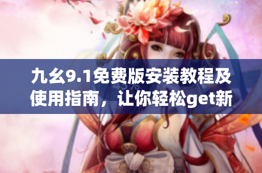 九幺9.1免费版安装教程及使用指南，让你轻松get新版软件操作技巧
