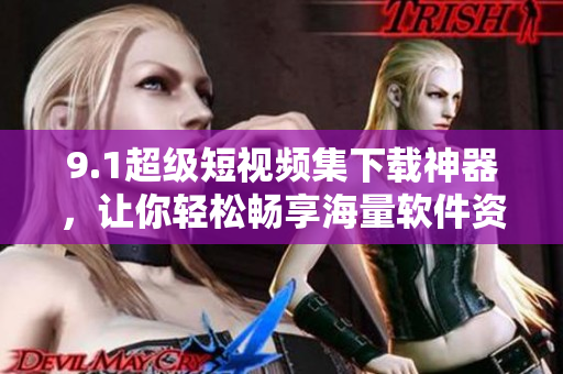 9.1超级短视频集下载神器，让你轻松畅享海量软件资源
