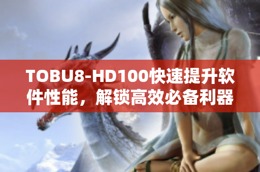 TOBU8-HD100快速提升软件性能，解锁高效必备利器