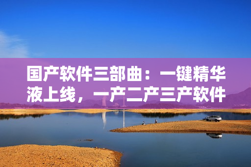 国产软件三部曲：一键精华液上线，一产二产三产软件精华液助力创新
