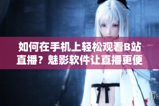 如何在手机上轻松观看B站直播？魅影软件让直播更便捷