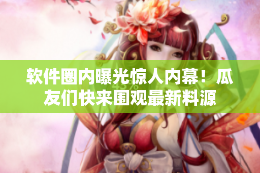 软件圈内曝光惊人内幕！瓜友们快来围观最新料源