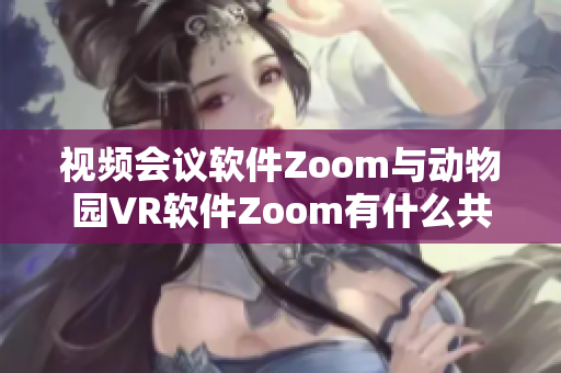 视频会议软件Zoom与动物园VR软件Zoom有什么共通之处？