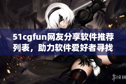 51cgfun网友分享软件推荐列表，助力软件爱好者寻找最优质工具