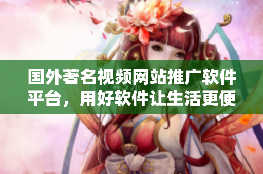 国外著名视频网站推广软件平台，用好软件让生活更便捷