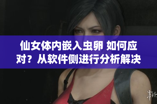 仙女体内嵌入虫卵 如何应对？从软件侧进行分析解决