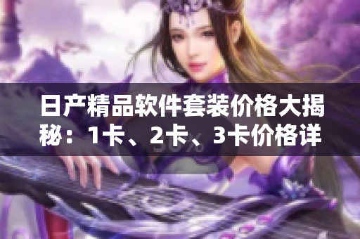 日产精品软件套装价格大揭秘：1卡、2卡、3卡价格详情揭晓