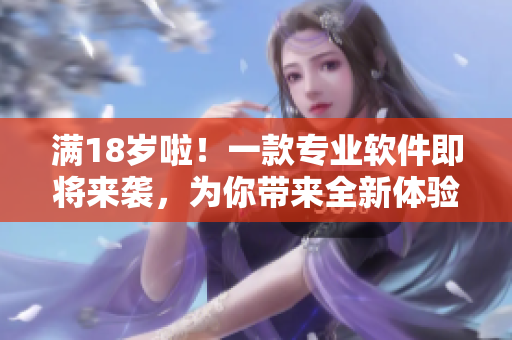 满18岁啦！一款专业软件即将来袭，为你带来全新体验