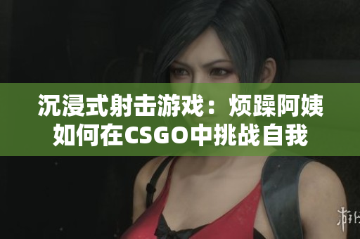 沉浸式射击游戏：烦躁阿姨如何在CSGO中挑战自我