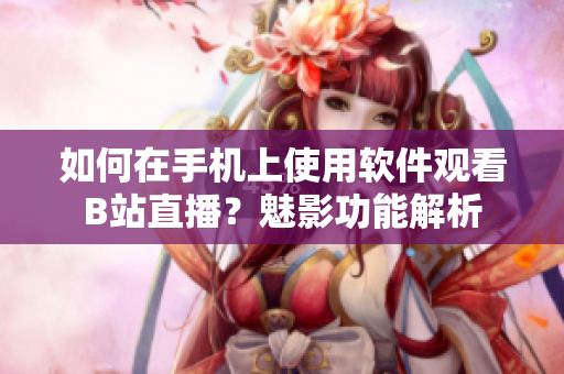如何在手机上使用软件观看B站直播？魅影功能解析