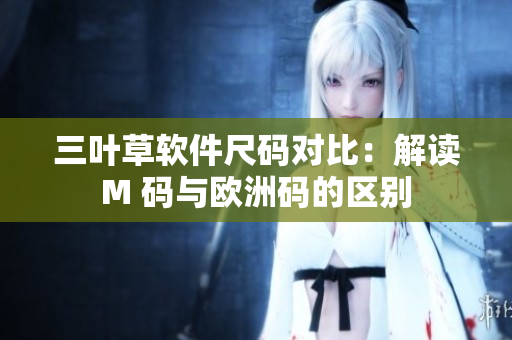 三叶草软件尺码对比：解读M 码与欧洲码的区别