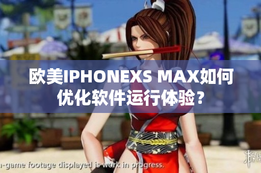 欧美IPHONEXS MAX如何优化软件运行体验？
