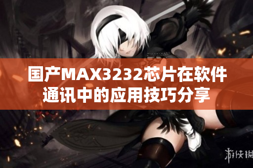 国产MAX3232芯片在软件通讯中的应用技巧分享